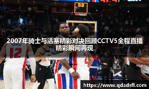 2007年骑士与活塞精彩对决回顾CCTV5全程直播精彩瞬间再现