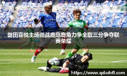 磐田喜悦主场迎战鹿岛鹿角力争全取三分争夺联赛荣耀