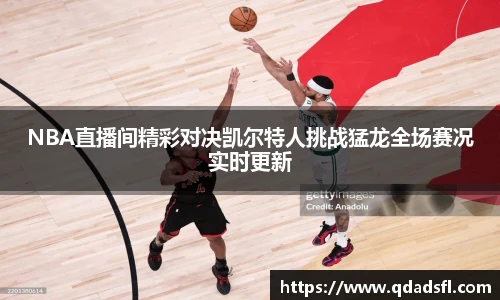 NBA直播间精彩对决凯尔特人挑战猛龙全场赛况实时更新